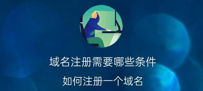 域名注册需要哪些条件 如何注册一个域名？